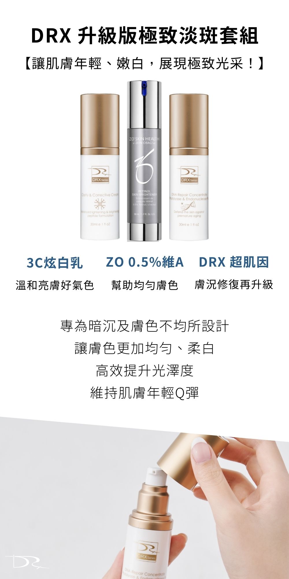 DRX達特仕的依膚質-除斑(淡斑)系列-升級版極致淡斑套組，讓肌膚年輕、嫩白，展現極致光采，早上讓肌膚美白修復、晚上使用抗氧化0.5%亮白精華，讓你肌膚有效除斑，要挑除斑、淡斑保養品，就到DRX購物網站！