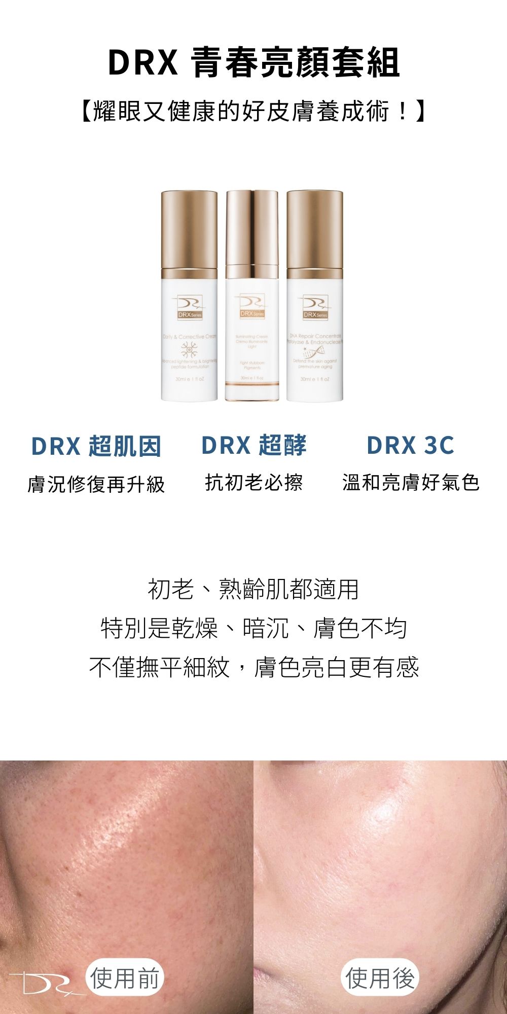 DRX達特仕的抗老化保養品系列-青春亮顏套組，適合所有膚質，特別是有肌膚老化、暗沉、缺水、色斑、細紋和皺紋問題的人，一次使用這三款產品，能幫助您維持肌膚健康，恢復肌膚的光澤和彈性，使您的肌膚看起來更加年輕、健康、有光擇！