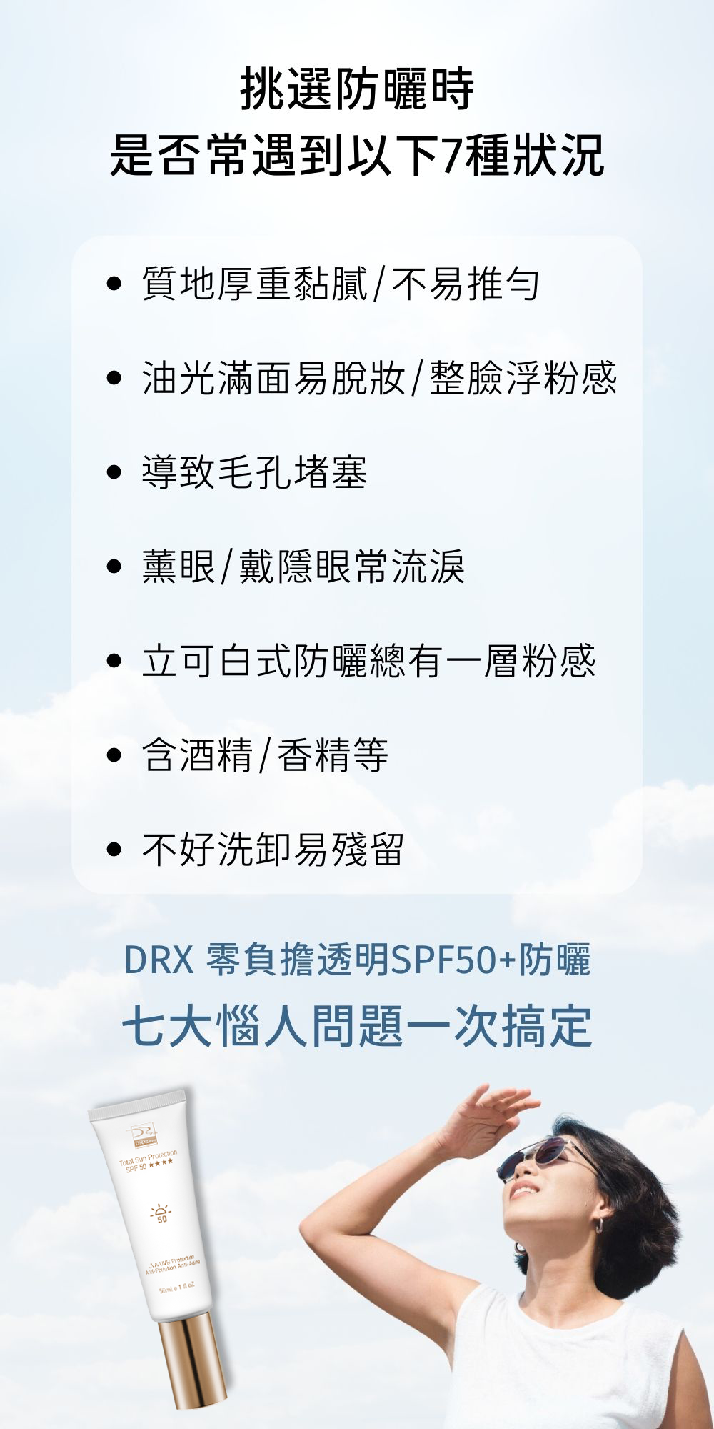 DRX達特仕的無色系列防曬乳，有效幫您臉部防曬！DRX零負擔透明SPF50+防曬，高防曬係數，絕佳防護UVA、UVB，適用於一切日常生活以及戶外活動。突破性日本三相乳化技術，冰感防曬、輕盈不油膩，大量、重複塗抹也零負擔。要買防曬乳就到DRX達特仕。