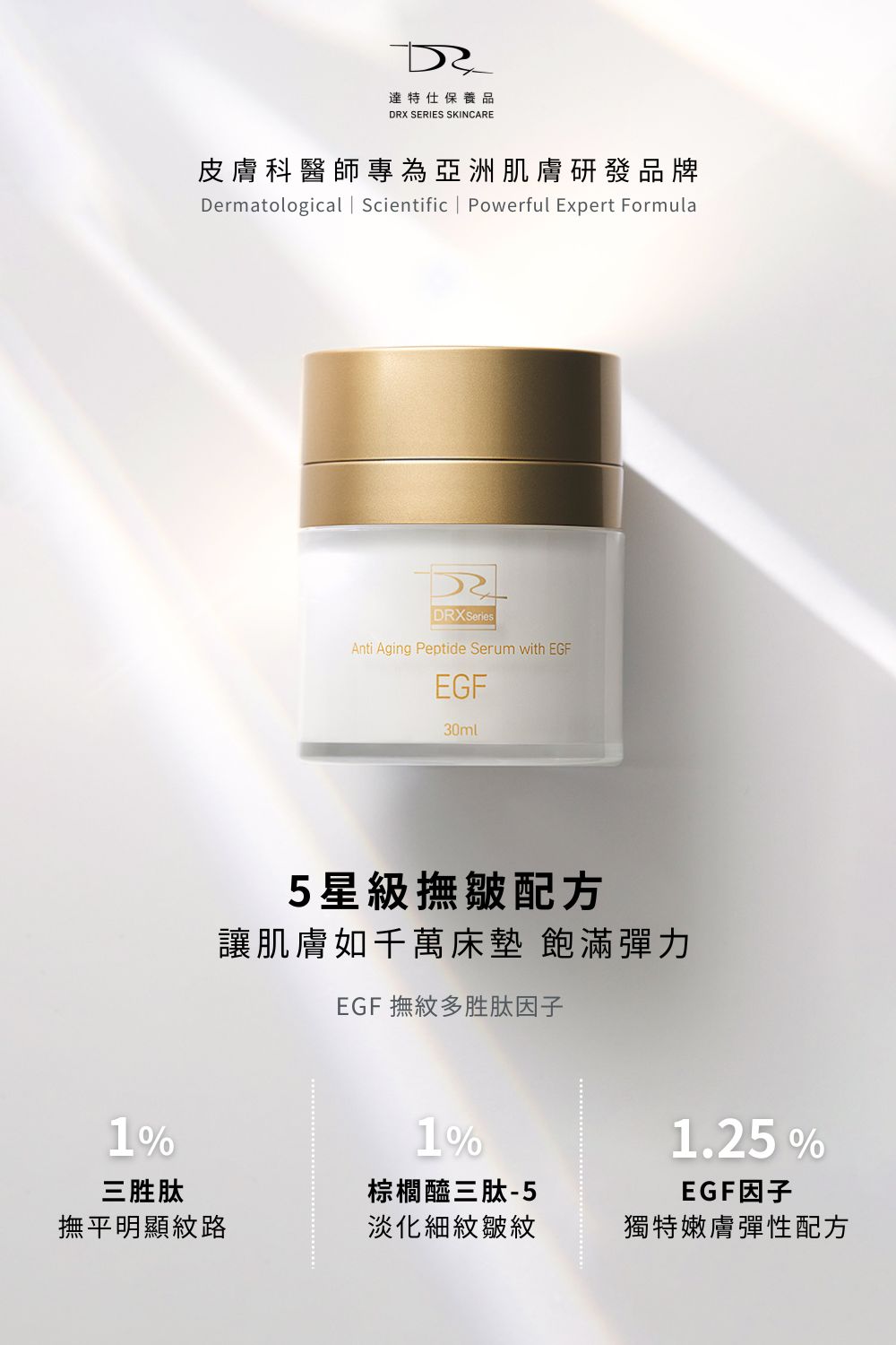 DRX達特仕的EGF保養品系列-EGF撫紋多胜肽因子，35歲以上女性的抗老聖品，富含2大胜肽與EGF，全方位呵護肌膚，讓您的膚質重現如豆腐般的嫩滑感。極輕盈的抗老精華霜，適合所有膚質。