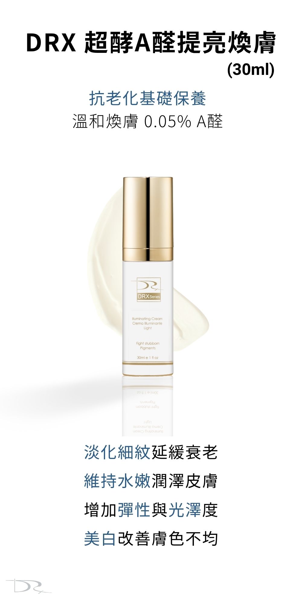 DRX達特仕的DRX超酵A醛提亮煥膚,含低濃度0.05%A醛配方,可以有效亮白、對抗老化!如果你想要美白,DRX超酵A醛提亮煥膚你一定要用,你有粉刺、青春痘以及想維持肌膚健康的消費者,這是你少不了的肌膚保養品,是適合全膚質的輕煥膚保養。 DRX達特仕的DRX超酵A醛提亮煥膚,含低濃度0.05%A醛配方,可以有效亮白、對抗老化!如果你想要美白,DRX超酵A醛提亮煥膚你一定要用,你有粉刺、青春痘以及想維持肌膚健康的消費者,這是你少不了的肌膚保養品,是適合全膚質的輕煥膚保養。