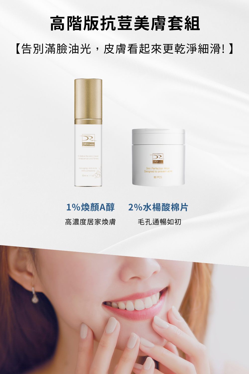 DRX達特仕進階煥膚系列-高階版抗荳美膚套組，臉部油脂多要使用水楊酸維持控油及保持清爽，想要讓毛孔淨化，提升肌膚質感、防止肌膚粗糙最佳的選擇！高階版抗荳美膚套組是適合你的煥膚套組！