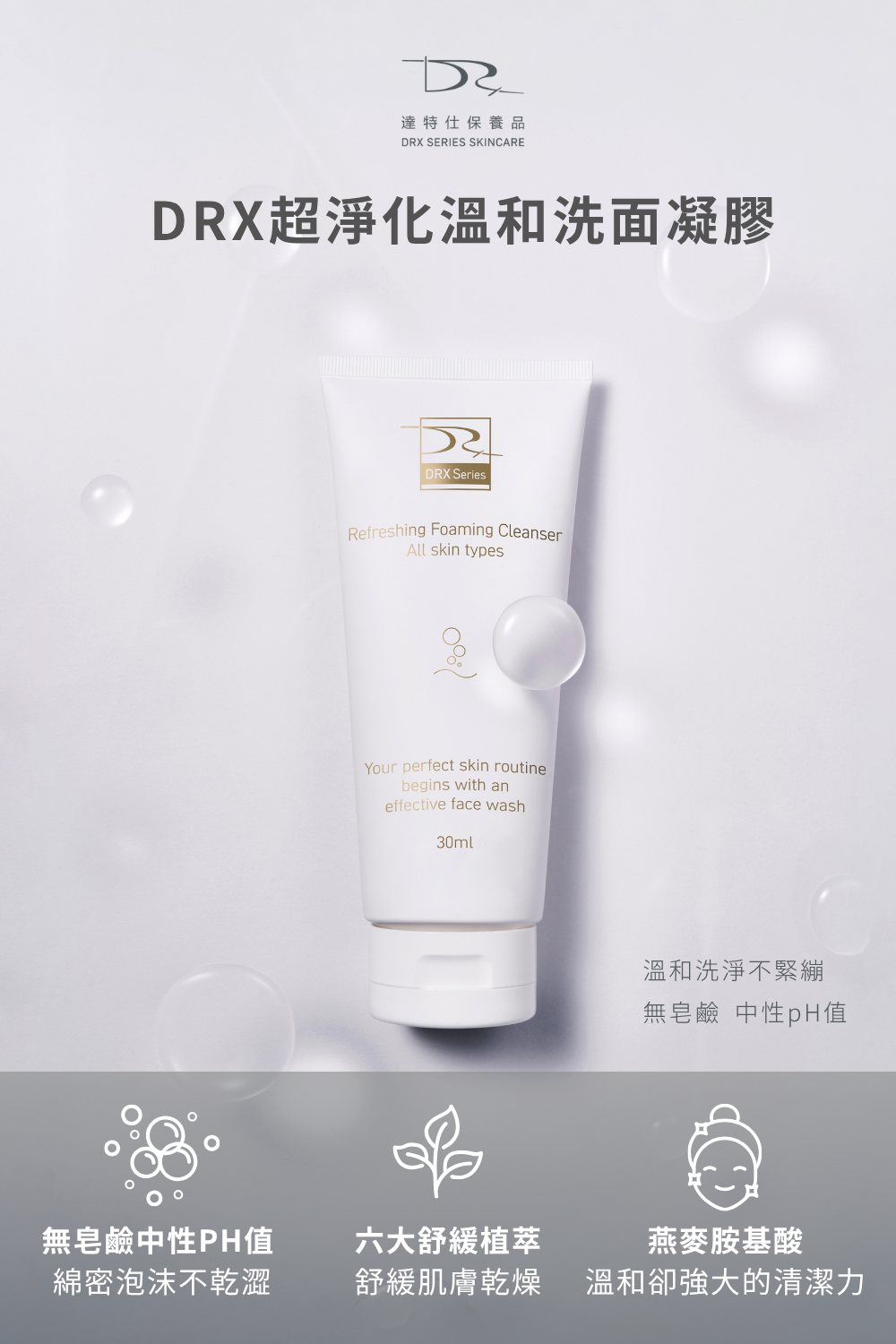 最適合你的洗面乳就選擇DRX超淨化溫和洗面凝膠!因為DRX超淨化溫和洗面凝膠兼具潔淨、調理、水潤、修護的功能,是全膚質都可以使用的溫和洗面乳,不綁架皮膚原有的天然水分,洗臉後有透徹的潔淨感,卻不緊繃不乾澀,DRX超淨化溫和洗面凝膠是最好的洗面乳。 最適合你的洗面乳就選擇DRX超淨化溫和洗面凝膠!因為DRX超淨化溫和洗面凝膠兼具潔淨、調理、水潤、修護的功能,是全膚質都可以使用的溫和洗面乳,不綁架皮膚原有的天然水分,洗臉後有透徹的潔淨感,卻不緊繃不乾澀,DRX超淨化溫和洗面凝膠是最好的洗面乳。