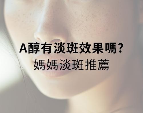 A醇有淡斑效果嗎？媽媽淡斑推薦保養步驟！
