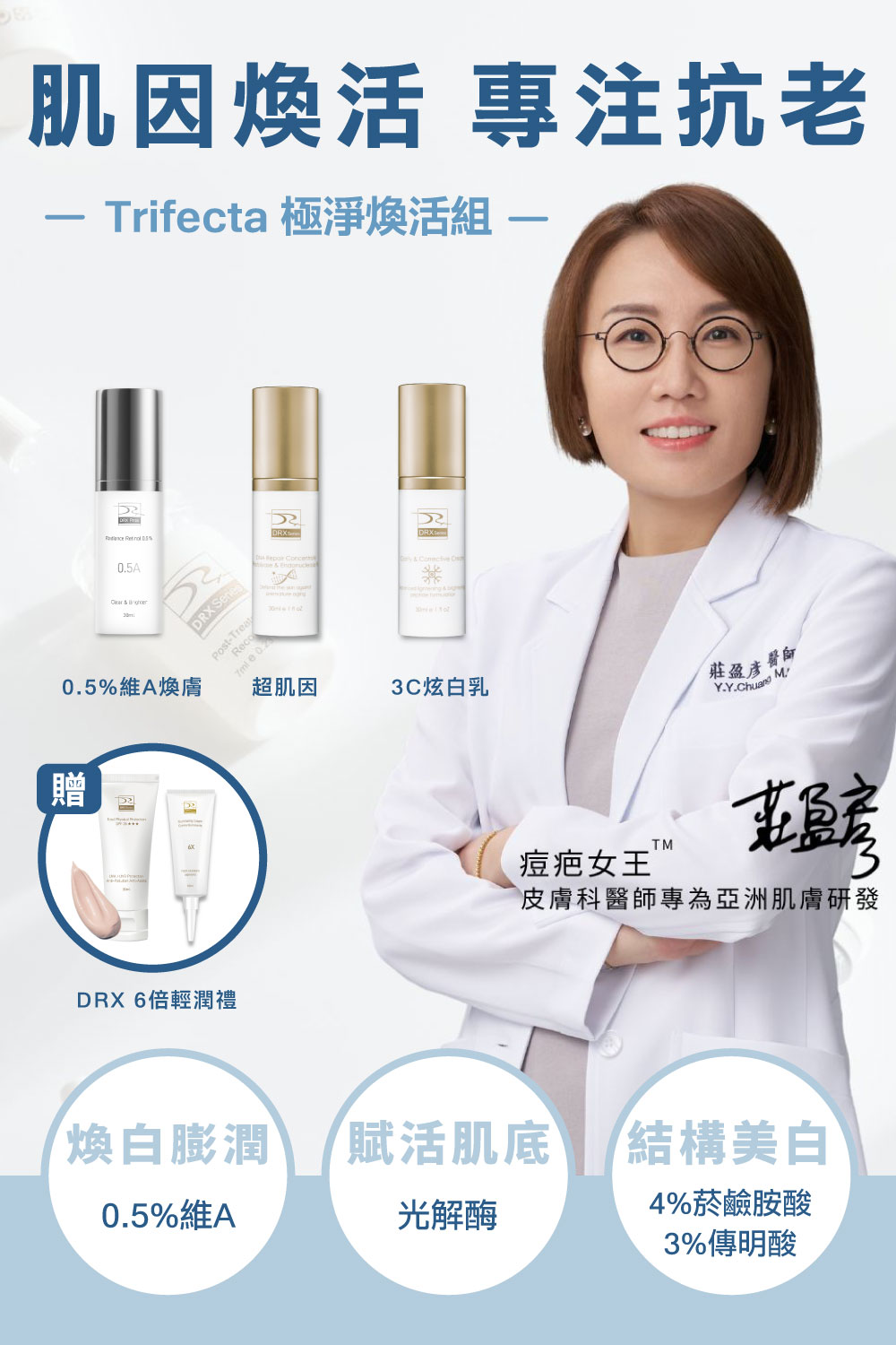 DRX達特仕的莊醫師嚴選活動專區系列-迎新活動 Trifecta 極淨煥活組，痘疤女王莊盈彥醫師專為目標養膚或煥膚抗老打造首席 Trifecta 3冠協作保養！2026年迎新獨家贈6倍全效淨白A醛煥膚 10ml 與 零油光智能防曬慕斯 30ml兩件組。