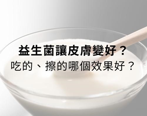 益生菌會讓皮膚變好嗎?益生菌用吃的還是用擦的,哪個效果比較好? 益生菌會讓皮膚變好嗎?益生菌用吃的還是用擦的,哪個效果比較好?